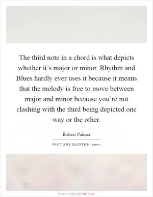 The third note in a chord is what depicts whether it’s major or minor. Rhythm and Blues hardly ever uses it because it means that the melody is free to move between major and minor because you’re not clashing with the third being depicted one way or the other Picture Quote #1