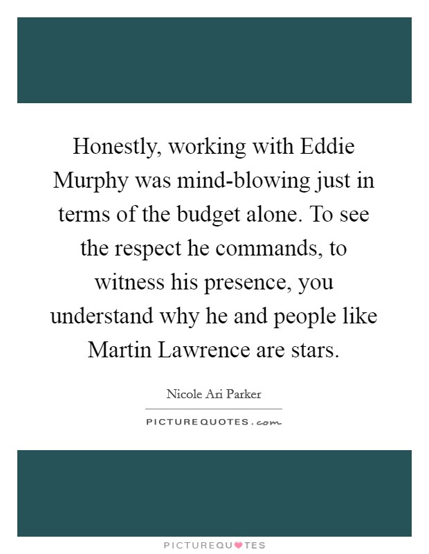 Honestly, working with Eddie Murphy was mind-blowing just in terms of the budget alone. To see the respect he commands, to witness his presence, you understand why he and people like Martin Lawrence are stars Picture Quote #1