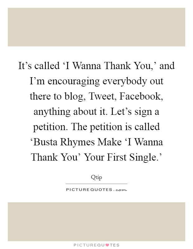 It's called ‘I Wanna Thank You,' and I'm encouraging everybody out there to blog, Tweet, Facebook, anything about it. Let's sign a petition. The petition is called ‘Busta Rhymes Make ‘I Wanna Thank You' Your First Single.' Picture Quote #1