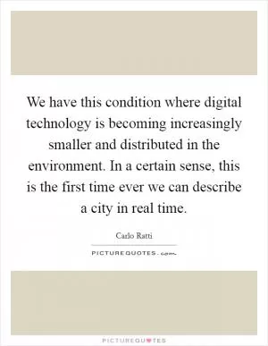 We have this condition where digital technology is becoming increasingly smaller and distributed in the environment. In a certain sense, this is the first time ever we can describe a city in real time Picture Quote #1