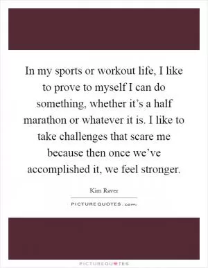 In my sports or workout life, I like to prove to myself I can do something, whether it’s a half marathon or whatever it is. I like to take challenges that scare me because then once we’ve accomplished it, we feel stronger Picture Quote #1