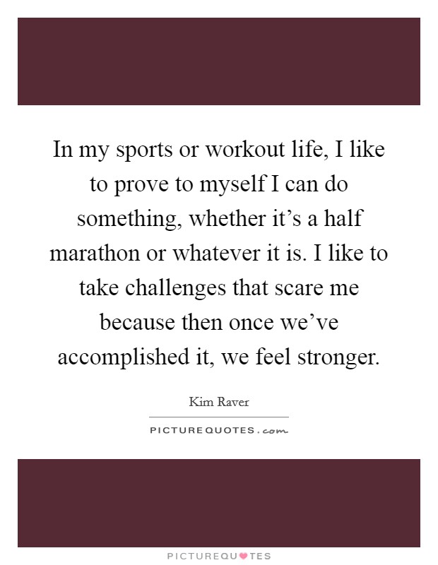 In my sports or workout life, I like to prove to myself I can do something, whether it's a half marathon or whatever it is. I like to take challenges that scare me because then once we've accomplished it, we feel stronger Picture Quote #1