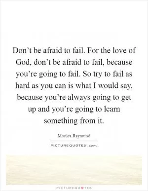 Don’t be afraid to fail. For the love of God, don’t be afraid to fail, because you’re going to fail. So try to fail as hard as you can is what I would say, because you’re always going to get up and you’re going to learn something from it Picture Quote #1
