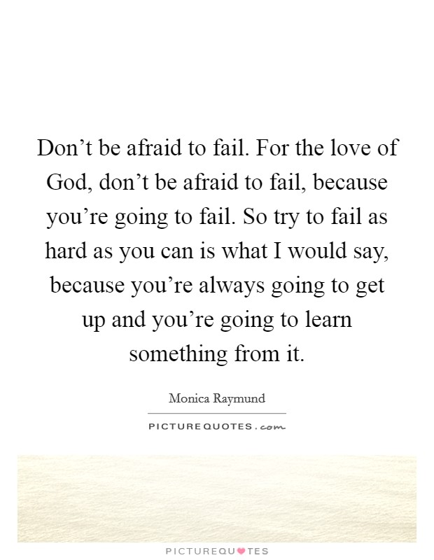Don't be afraid to fail. For the love of God, don't be afraid to fail, because you're going to fail. So try to fail as hard as you can is what I would say, because you're always going to get up and you're going to learn something from it Picture Quote #1