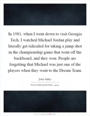 In 1981, when I went down to visit Georgia Tech, I watched Michael Jordan play and literally get ridiculed for taking a jump shot in the championship game that went off the backboard, and they won. People are forgetting that Michael was just one of the players when they went to the Dream Team Picture Quote #1