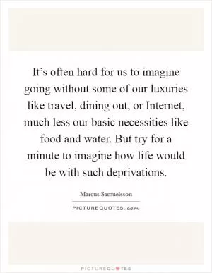 It’s often hard for us to imagine going without some of our luxuries like travel, dining out, or Internet, much less our basic necessities like food and water. But try for a minute to imagine how life would be with such deprivations Picture Quote #1