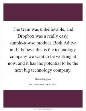 The team was unbelievable, and Dropbox was a really easy, simple-to-use product. Both Aditya and I believe this is the technology company we want to be working at now, and it has the potential to be the next big technology company Picture Quote #1