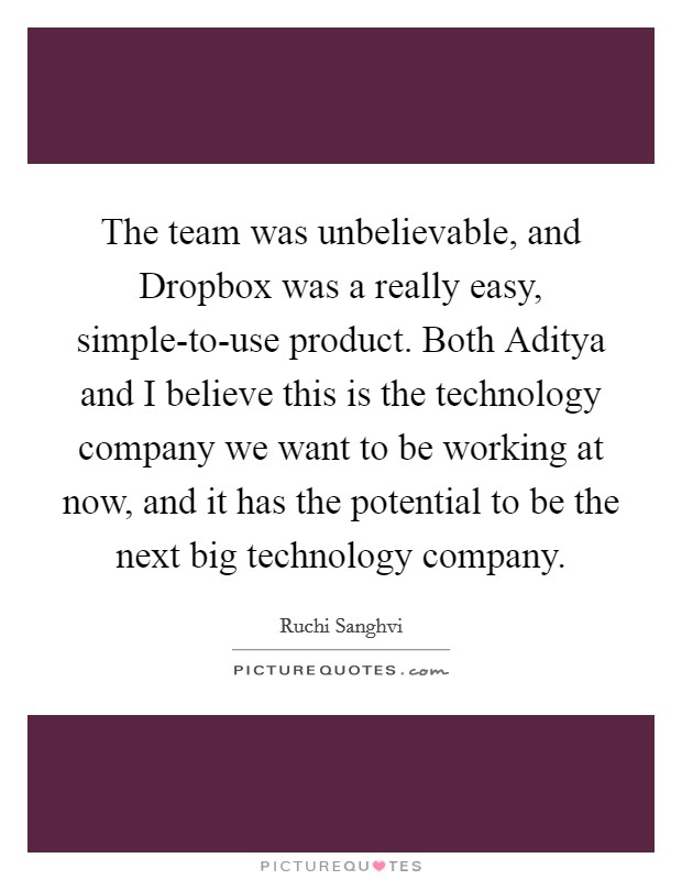 The team was unbelievable, and Dropbox was a really easy, simple-to-use product. Both Aditya and I believe this is the technology company we want to be working at now, and it has the potential to be the next big technology company Picture Quote #1