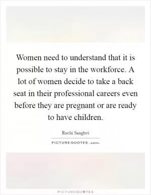 Women need to understand that it is possible to stay in the workforce. A lot of women decide to take a back seat in their professional careers even before they are pregnant or are ready to have children Picture Quote #1