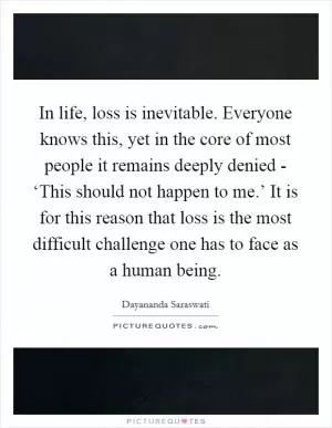 In life, loss is inevitable. Everyone knows this, yet in the core of most people it remains deeply denied - ‘This should not happen to me.’ It is for this reason that loss is the most difficult challenge one has to face as a human being Picture Quote #1