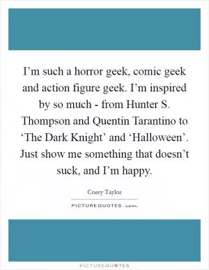 I’m such a horror geek, comic geek and action figure geek. I’m inspired by so much - from Hunter S. Thompson and Quentin Tarantino to ‘The Dark Knight’ and ‘Halloween’. Just show me something that doesn’t suck, and I’m happy Picture Quote #1