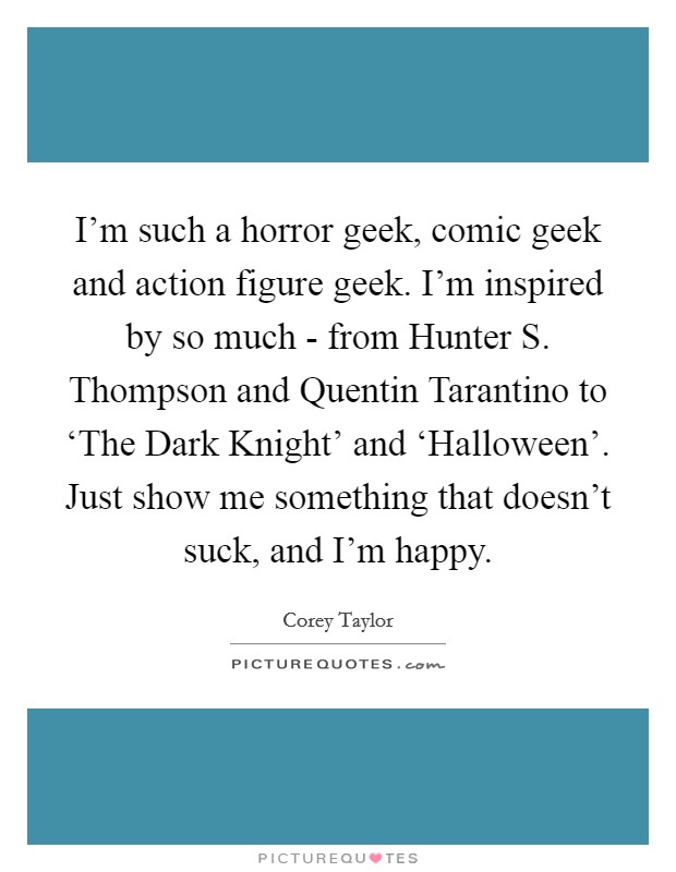 I'm such a horror geek, comic geek and action figure geek. I'm inspired by so much - from Hunter S. Thompson and Quentin Tarantino to ‘The Dark Knight' and ‘Halloween'. Just show me something that doesn't suck, and I'm happy Picture Quote #1
