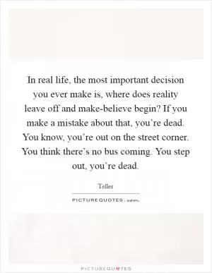 In real life, the most important decision you ever make is, where does reality leave off and make-believe begin? If you make a mistake about that, you’re dead. You know, you’re out on the street corner. You think there’s no bus coming. You step out, you’re dead Picture Quote #1