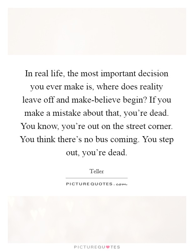 In real life, the most important decision you ever make is, where does reality leave off and make-believe begin? If you make a mistake about that, you're dead. You know, you're out on the street corner. You think there's no bus coming. You step out, you're dead Picture Quote #1