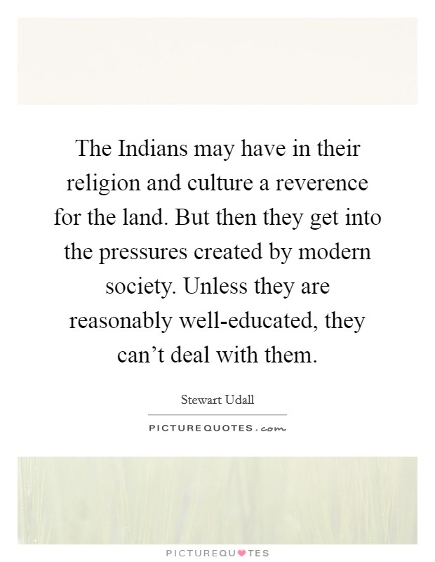 The Indians may have in their religion and culture a reverence for the land. But then they get into the pressures created by modern society. Unless they are reasonably well-educated, they can't deal with them Picture Quote #1