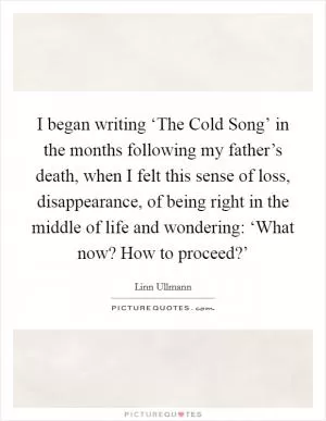 I began writing ‘The Cold Song’ in the months following my father’s death, when I felt this sense of loss, disappearance, of being right in the middle of life and wondering: ‘What now? How to proceed?’ Picture Quote #1