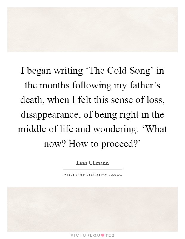 I began writing ‘The Cold Song' in the months following my father's death, when I felt this sense of loss, disappearance, of being right in the middle of life and wondering: ‘What now? How to proceed?' Picture Quote #1