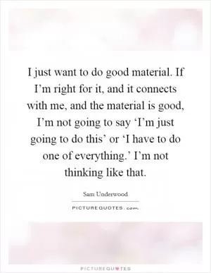 I just want to do good material. If I’m right for it, and it connects with me, and the material is good, I’m not going to say ‘I’m just going to do this’ or ‘I have to do one of everything.’ I’m not thinking like that Picture Quote #1