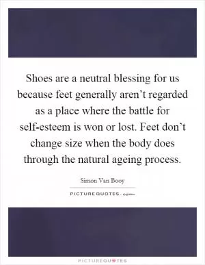 Shoes are a neutral blessing for us because feet generally aren’t regarded as a place where the battle for self-esteem is won or lost. Feet don’t change size when the body does through the natural ageing process Picture Quote #1