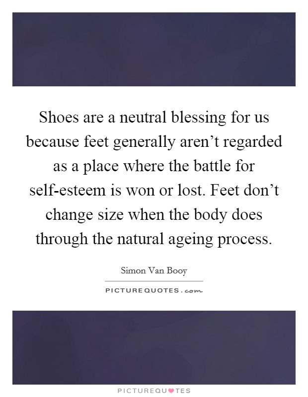 Shoes are a neutral blessing for us because feet generally aren't regarded as a place where the battle for self-esteem is won or lost. Feet don't change size when the body does through the natural ageing process Picture Quote #1