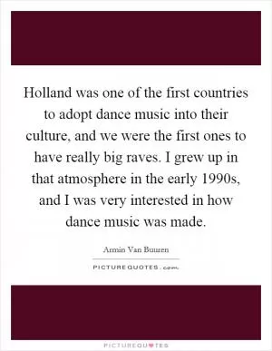 Holland was one of the first countries to adopt dance music into their culture, and we were the first ones to have really big raves. I grew up in that atmosphere in the early 1990s, and I was very interested in how dance music was made Picture Quote #1