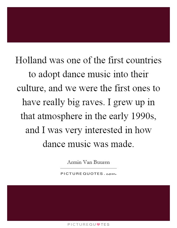 Holland was one of the first countries to adopt dance music into their culture, and we were the first ones to have really big raves. I grew up in that atmosphere in the early 1990s, and I was very interested in how dance music was made Picture Quote #1