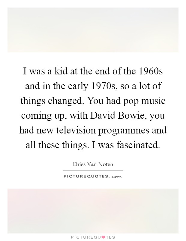 I was a kid at the end of the 1960s and in the early 1970s, so a lot of things changed. You had pop music coming up, with David Bowie, you had new television programmes and all these things. I was fascinated Picture Quote #1
