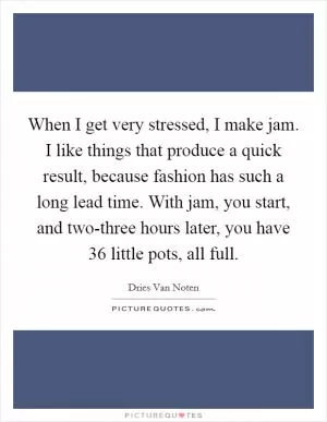 When I get very stressed, I make jam. I like things that produce a quick result, because fashion has such a long lead time. With jam, you start, and two-three hours later, you have 36 little pots, all full Picture Quote #1