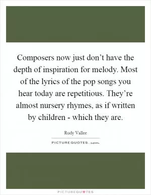 Composers now just don’t have the depth of inspiration for melody. Most of the lyrics of the pop songs you hear today are repetitious. They’re almost nursery rhymes, as if written by children - which they are Picture Quote #1