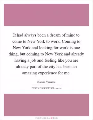 It had always been a dream of mine to come to New York to work. Coming to New York and looking for work is one thing, but coming to New York and already having a job and feeling like you are already part of the city has been an amazing experience for me Picture Quote #1