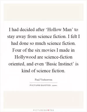 I had decided after ‘Hollow Man’ to stay away from science fiction. I felt I had done so much science fiction. Four of the six movies I made in Hollywood are science-fiction oriented, and even ‘Basic Instinct’ is kind of science fiction Picture Quote #1