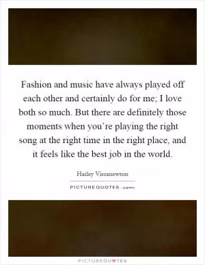 Fashion and music have always played off each other and certainly do for me; I love both so much. But there are definitely those moments when you’re playing the right song at the right time in the right place, and it feels like the best job in the world Picture Quote #1