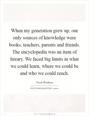 When my generation grew up, our only sources of knowledge were books, teachers, parents and friends. The encyclopedia was an item of luxury. We faced big limits in what we could learn, where we could be and who we could reach Picture Quote #1