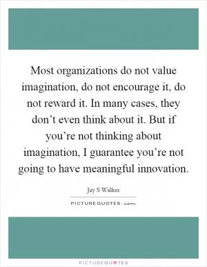 Most organizations do not value imagination, do not encourage it, do not reward it. In many cases, they don’t even think about it. But if you’re not thinking about imagination, I guarantee you’re not going to have meaningful innovation Picture Quote #1