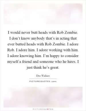 I would never butt heads with Rob Zombie. I don’t know anybody that’s in acting that ever butted heads with Rob Zombie. I adore Rob. I adore him. I adore working with him. I adore knowing him. I’m happy to consider myself a friend and someone who he hires. I just think he’s great Picture Quote #1