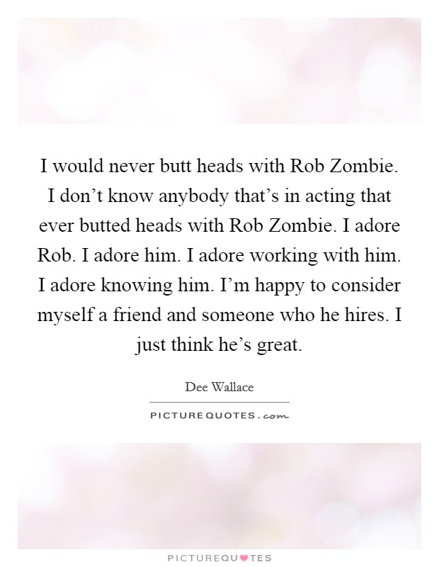 I would never butt heads with Rob Zombie. I don't know anybody that's in acting that ever butted heads with Rob Zombie. I adore Rob. I adore him. I adore working with him. I adore knowing him. I'm happy to consider myself a friend and someone who he hires. I just think he's great Picture Quote #1