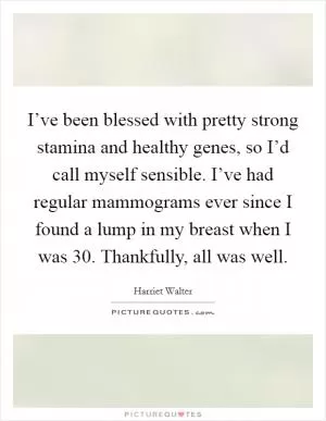 I’ve been blessed with pretty strong stamina and healthy genes, so I’d call myself sensible. I’ve had regular mammograms ever since I found a lump in my breast when I was 30. Thankfully, all was well Picture Quote #1