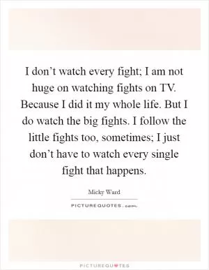 I don’t watch every fight; I am not huge on watching fights on TV. Because I did it my whole life. But I do watch the big fights. I follow the little fights too, sometimes; I just don’t have to watch every single fight that happens Picture Quote #1