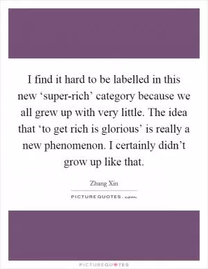 I find it hard to be labelled in this new ‘super-rich’ category because we all grew up with very little. The idea that ‘to get rich is glorious’ is really a new phenomenon. I certainly didn’t grow up like that Picture Quote #1