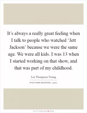 It’s always a really great feeling when I talk to people who watched ‘Jett Jackson’ because we were the same age. We were all kids. I was 13 when I started working on that show, and that was part of my childhood Picture Quote #1