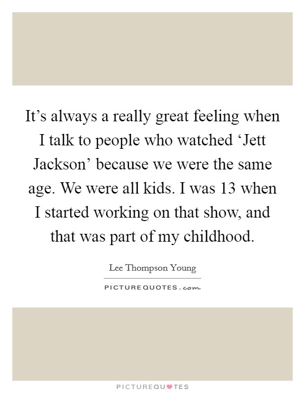 It's always a really great feeling when I talk to people who watched ‘Jett Jackson' because we were the same age. We were all kids. I was 13 when I started working on that show, and that was part of my childhood Picture Quote #1