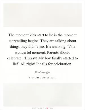 The moment kids start to lie is the moment storytelling begins. They are talking about things they didn’t see. It’s amazing. It’s a wonderful moment. Parents should celebrate. ‘Hurray! My boy finally started to lie!’ All right! It calls for celebration Picture Quote #1