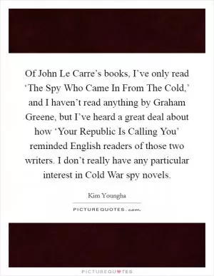 Of John Le Carre’s books, I’ve only read ‘The Spy Who Came In From The Cold,’ and I haven’t read anything by Graham Greene, but I’ve heard a great deal about how ‘Your Republic Is Calling You’ reminded English readers of those two writers. I don’t really have any particular interest in Cold War spy novels Picture Quote #1
