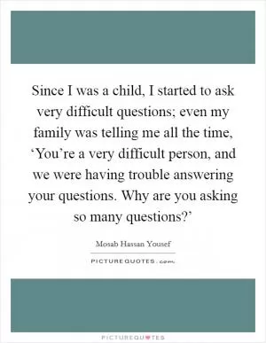Since I was a child, I started to ask very difficult questions; even my family was telling me all the time, ‘You’re a very difficult person, and we were having trouble answering your questions. Why are you asking so many questions?’ Picture Quote #1