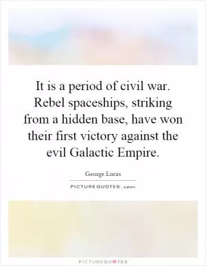 It is a period of civil war. Rebel spaceships, striking from a hidden base, have won their first victory against the evil Galactic Empire Picture Quote #1
