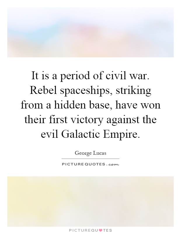 It is a period of civil war. Rebel spaceships, striking from a hidden base, have won their first victory against the evil Galactic Empire Picture Quote #1