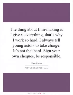 The thing about film-making is I give it everything, that’s why I work so hard. I always tell young actors to take charge. It’s not that hard. Sign your own cheques, be responsible Picture Quote #1
