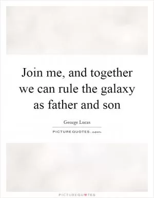 Join me, and together we can rule the galaxy as father and son Picture Quote #1