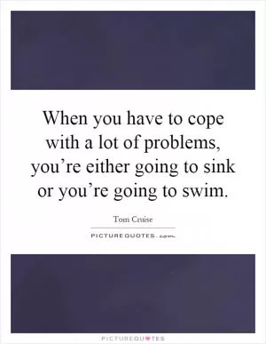 When you have to cope with a lot of problems, you’re either going to sink or you’re going to swim Picture Quote #1