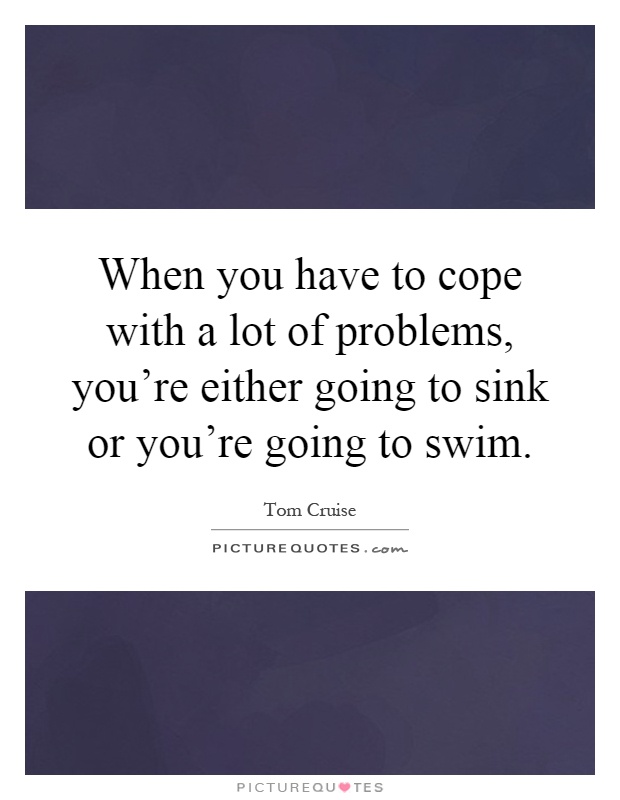 When you have to cope with a lot of problems, you're either going to sink or you're going to swim Picture Quote #1